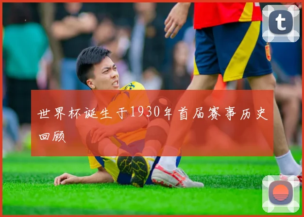 世界杯诞生于1930年首届赛事历史回顾