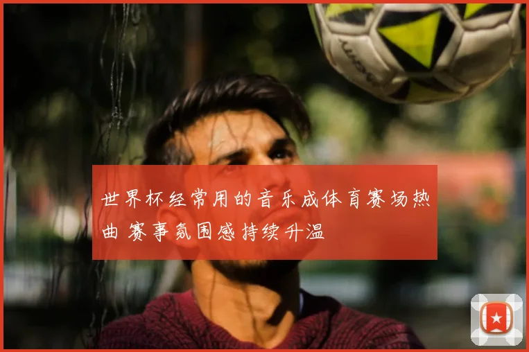 世界杯经常用的音乐成体育赛场热曲 赛事氛围感持续升温