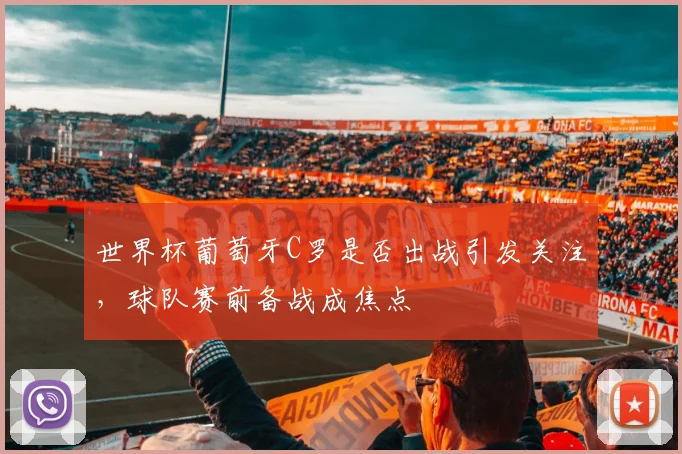 世界杯葡萄牙C罗是否出战引发关注，球队赛前备战成焦点