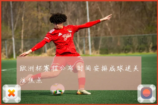 欧洲杯赛程公布 时间安排成球迷关注焦点