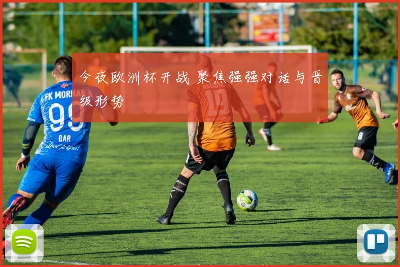 今夜欧洲杯开战 聚焦强强对话与晋级形势