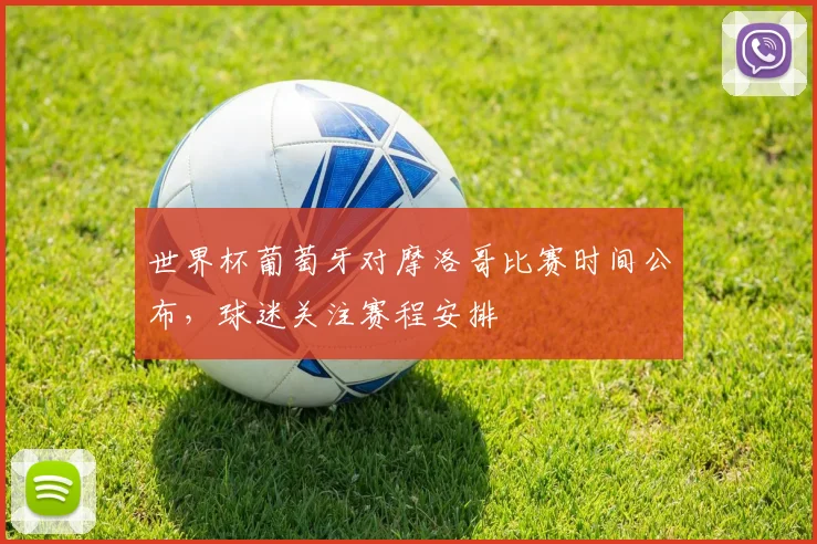 世界杯葡萄牙对摩洛哥比赛时间公布，球迷关注赛程安排