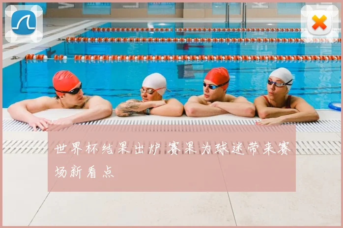 世界杯结果出炉 赛果为球迷带来赛场新看点