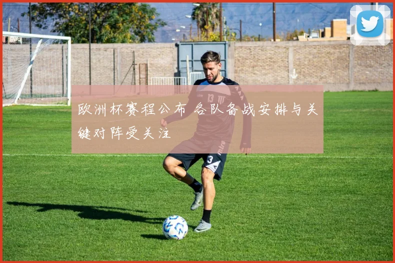 欧洲杯赛程公布 各队备战安排与关键对阵受关注