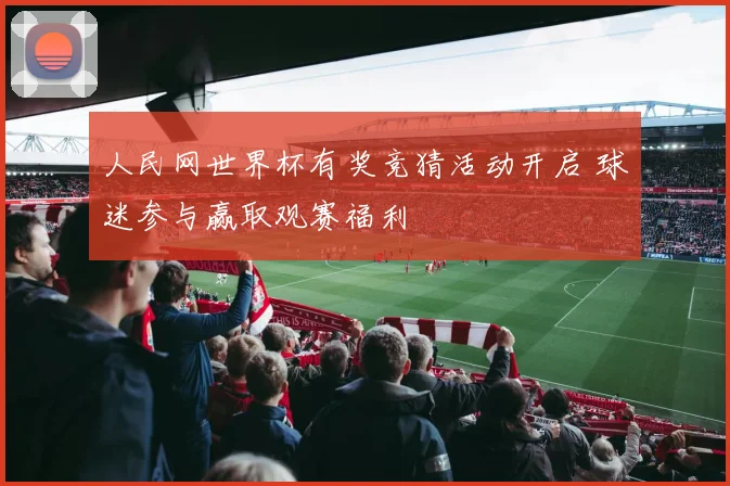 人民网世界杯有奖竞猜活动开启 球迷参与赢取观赛福利