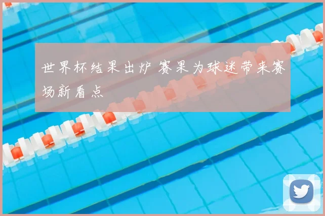 世界杯结果出炉 赛果为球迷带来赛场新看点