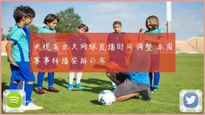央视高尔夫网球直播时间调整 本周赛事转播安排公布