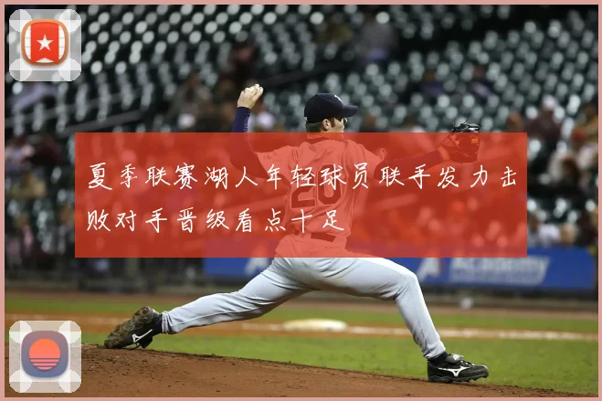 夏季联赛湖人年轻球员联手发力击败对手晋级看点十足