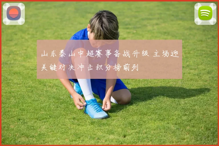 山东泰山中超赛事备战升级 主场迎关键对决冲击积分榜前列