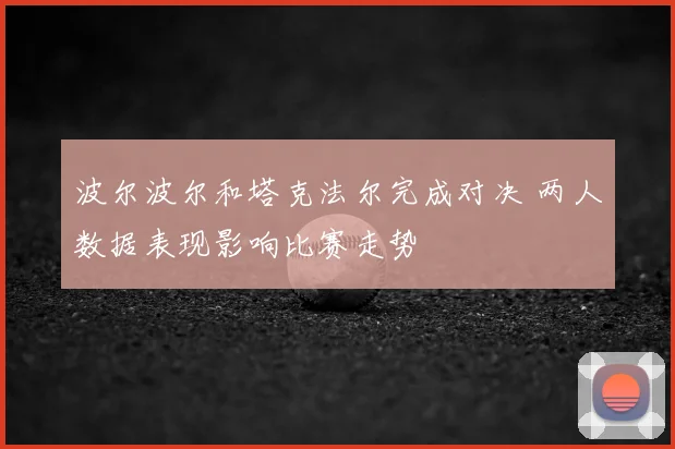 波尔波尔和塔克法尔完成对决 两人数据表现影响比赛走势