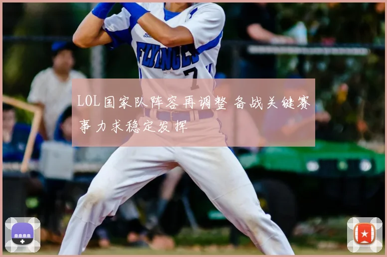 LOL国家队阵容再调整 备战关键赛事力求稳定发挥