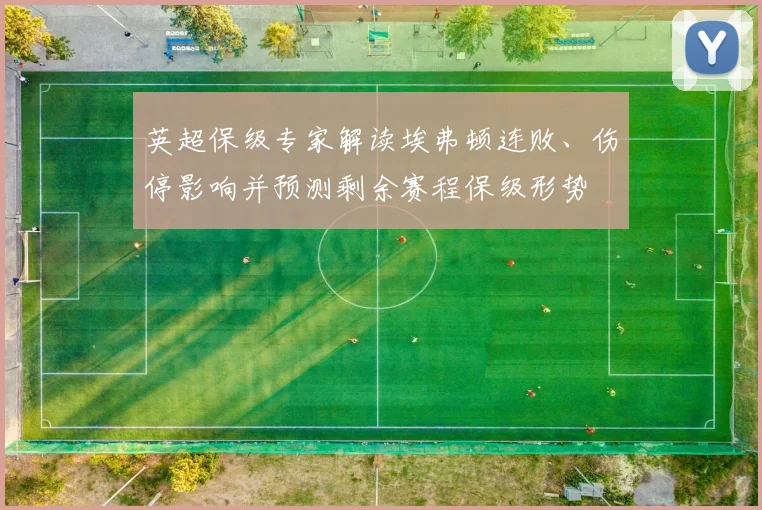英超保级专家解读埃弗顿连败、伤停影响并预测剩余赛程保级形势
