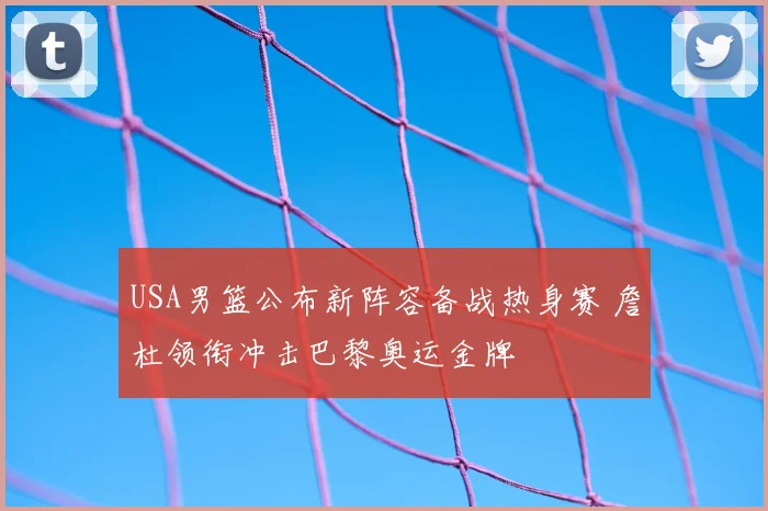 USA男篮公布新阵容备战热身赛 詹杜领衔冲击巴黎奥运金牌