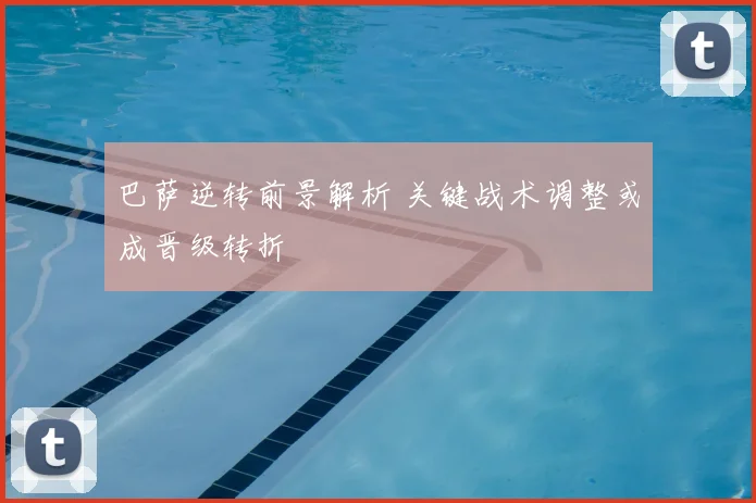 巴萨逆转前景解析 关键战术调整或成晋级转折