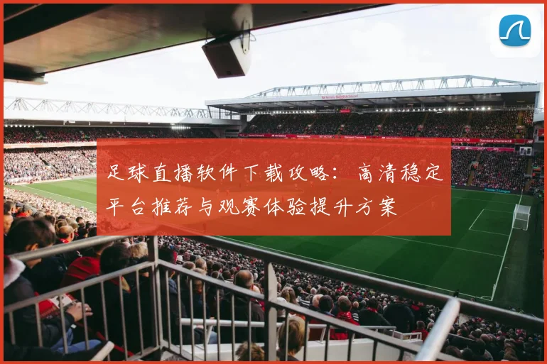 足球直播软件下载攻略：高清稳定平台推荐与观赛体验提升方案