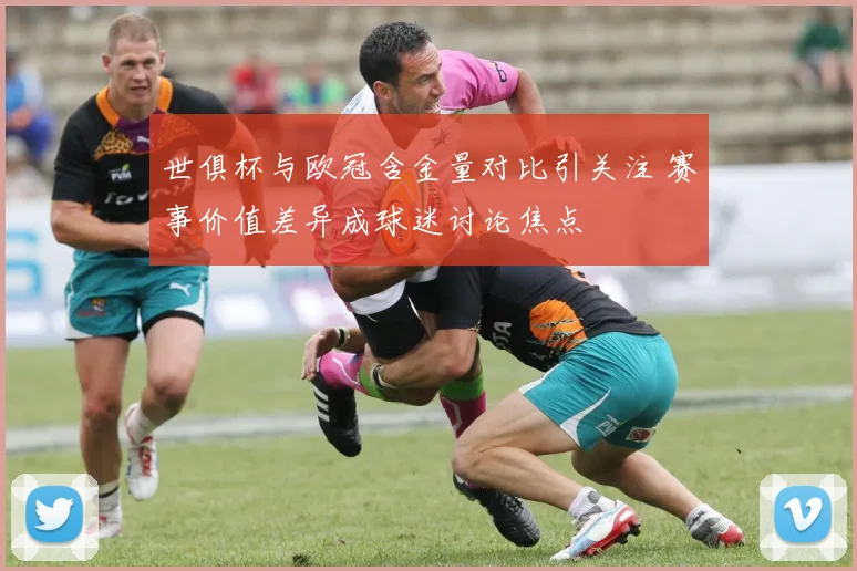世俱杯与欧冠含金量对比引关注 赛事价值差异成球迷讨论焦点
