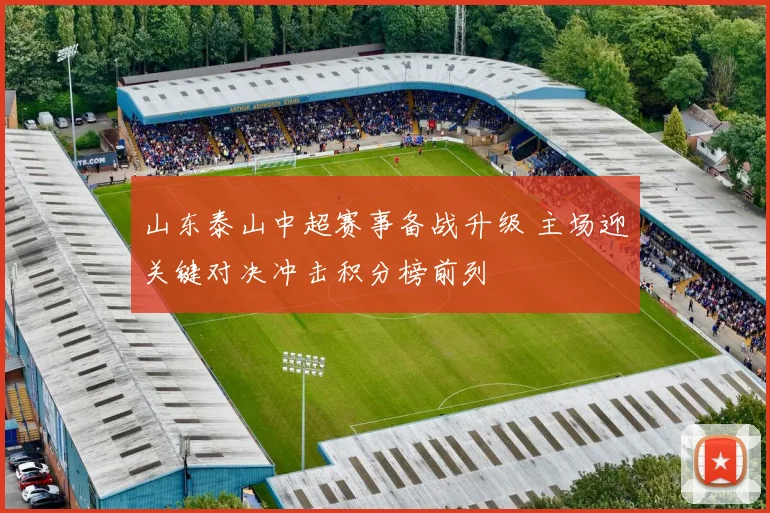 山东泰山中超赛事备战升级 主场迎关键对决冲击积分榜前列