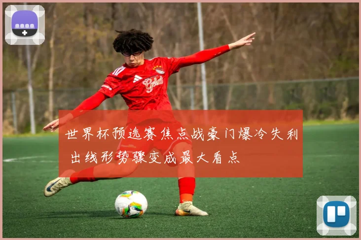 世界杯预选赛焦点战豪门爆冷失利 出线形势骤变成最大看点