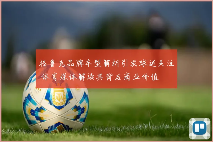 格鲁克品牌车型解析引发球迷关注 体育媒体解读其背后商业价值