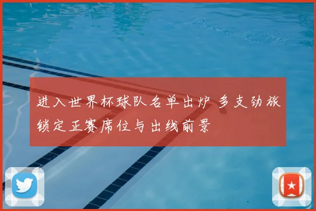 进入世界杯球队名单出炉 多支劲旅锁定正赛席位与出线前景