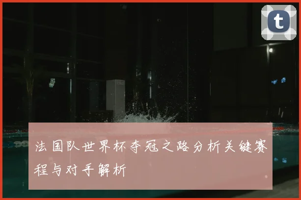 法国队世界杯夺冠之路分析关键赛程与对手解析