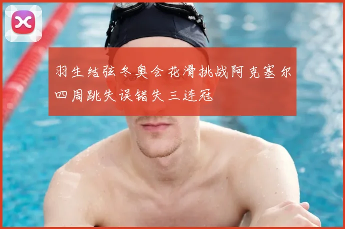 羽生结弦冬奥会花滑挑战阿克塞尔四周跳失误错失三连冠