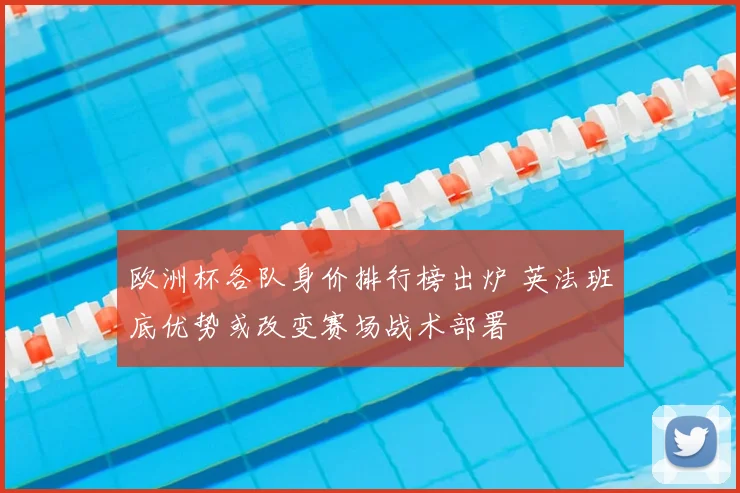 欧洲杯各队身价排行榜出炉 英法班底优势或改变赛场战术部署