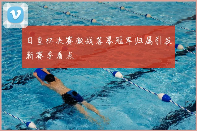 日皇杯决赛激战落幕冠军归属引发新赛季看点