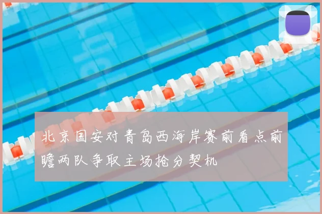 北京国安对青岛西海岸赛前看点前瞻两队争取主场抢分契机