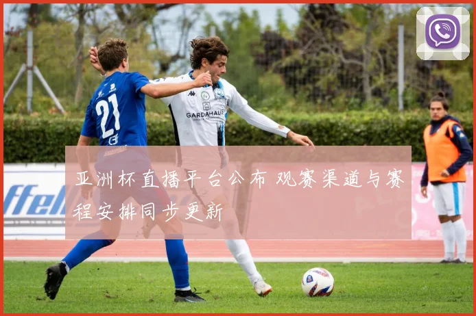 亚洲杯直播平台公布 观赛渠道与赛程安排同步更新