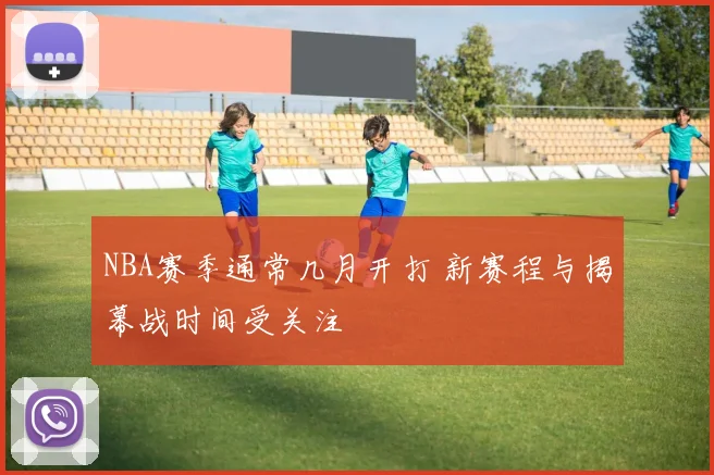 NBA赛季通常几月开打 新赛程与揭幕战时间受关注