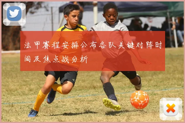 法甲赛程安排公布各队关键对阵时间及焦点战分析