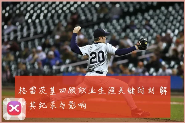 格雷茨基回顾职业生涯关键时刻 解析其纪录与影响