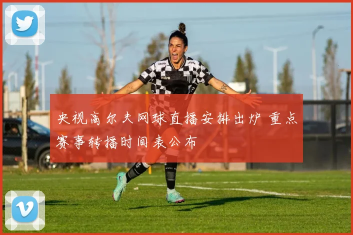 央视高尔夫网球直播安排出炉 重点赛事转播时间表公布