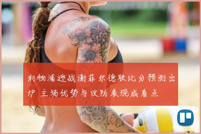 利物浦迎战谢菲尔德联比分预测出炉 主场优势与攻防表现成看点