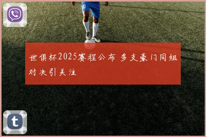世俱杯2025赛程公布 多支豪门同组对决引关注