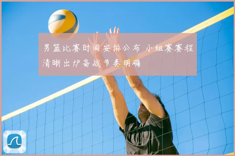 男篮比赛时间安排公布 小组赛赛程清晰出炉备战节奏明确