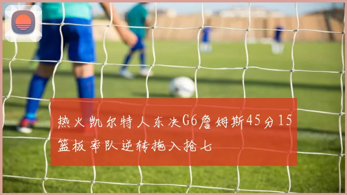 热火凯尔特人东决G6詹姆斯45分15篮板率队逆转拖入抢七