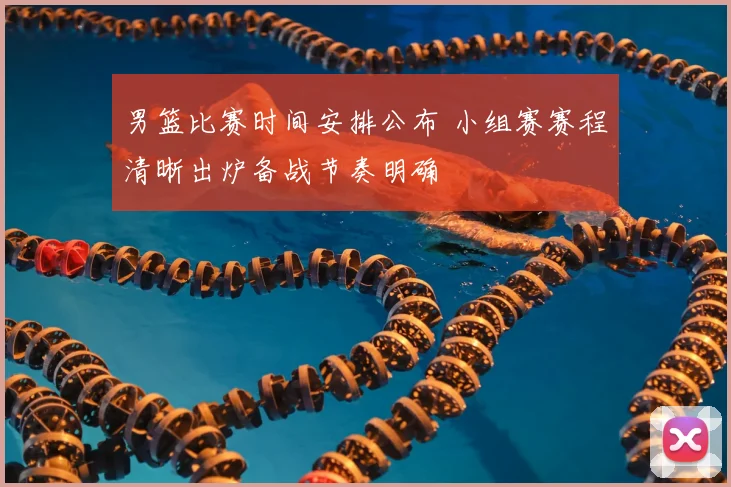 男篮比赛时间安排公布 小组赛赛程清晰出炉备战节奏明确