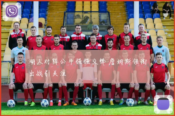 湖人对阵公牛强强交锋 詹姆斯领衔出战引关注