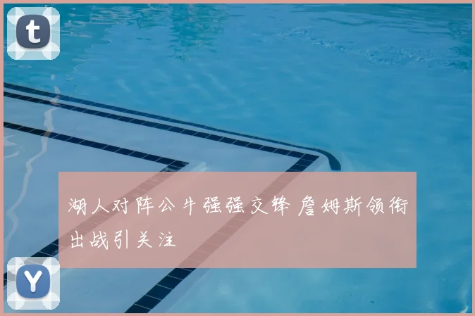 湖人对阵公牛强强交锋 詹姆斯领衔出战引关注