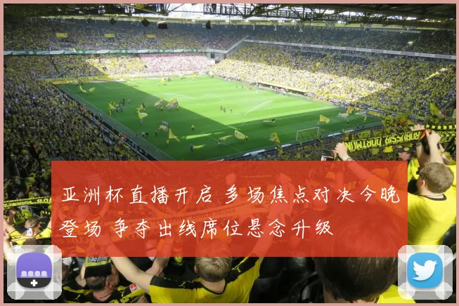 亚洲杯直播开启 多场焦点对决今晚登场 争夺出线席位悬念升级