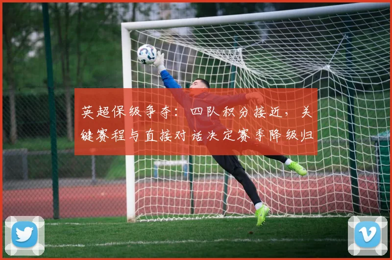 英超保级争夺：四队积分接近，关键赛程与直接对话决定赛季降级归宿