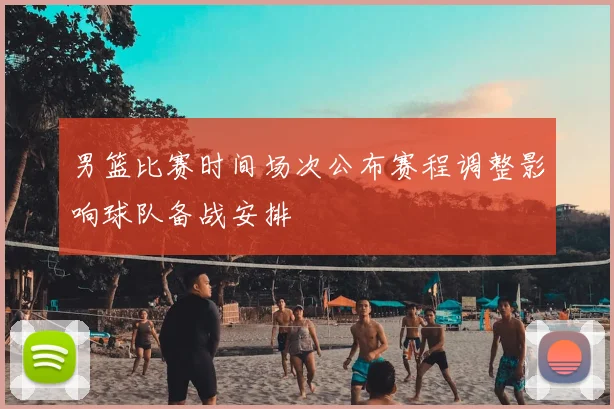 男篮比赛时间场次公布赛程调整影响球队备战安排