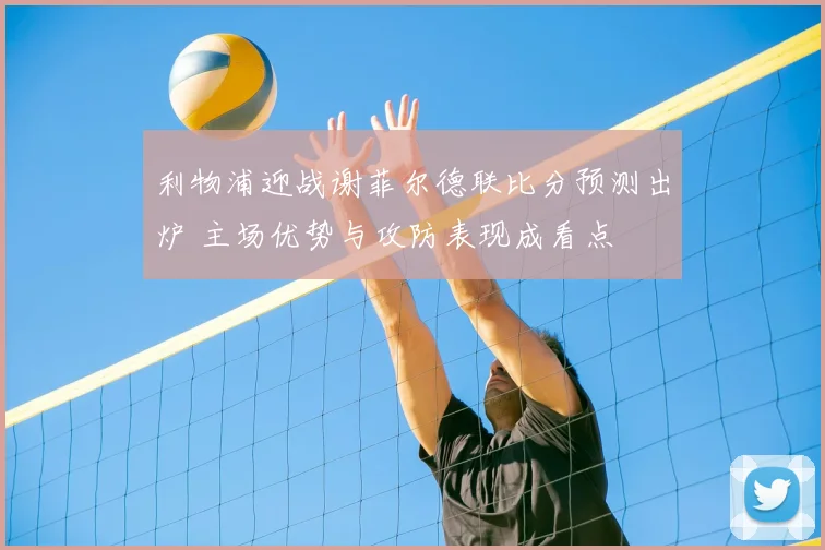 利物浦迎战谢菲尔德联比分预测出炉 主场优势与攻防表现成看点