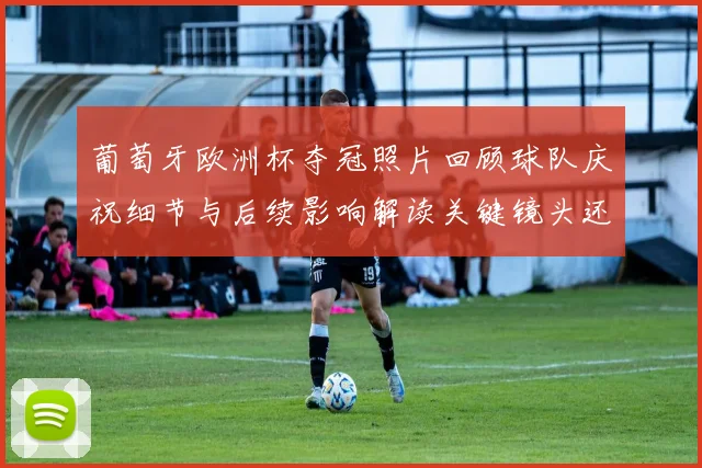 葡萄牙欧洲杯夺冠照片回顾球队庆祝细节与后续影响解读关键镜头还原