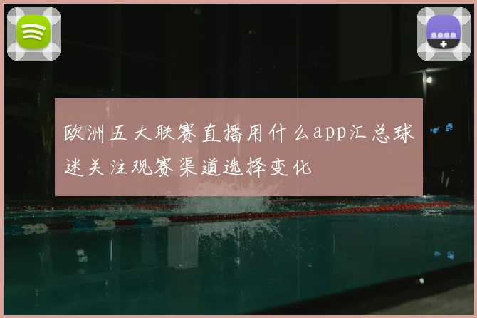 欧洲五大联赛直播用什么app汇总球迷关注观赛渠道选择变化