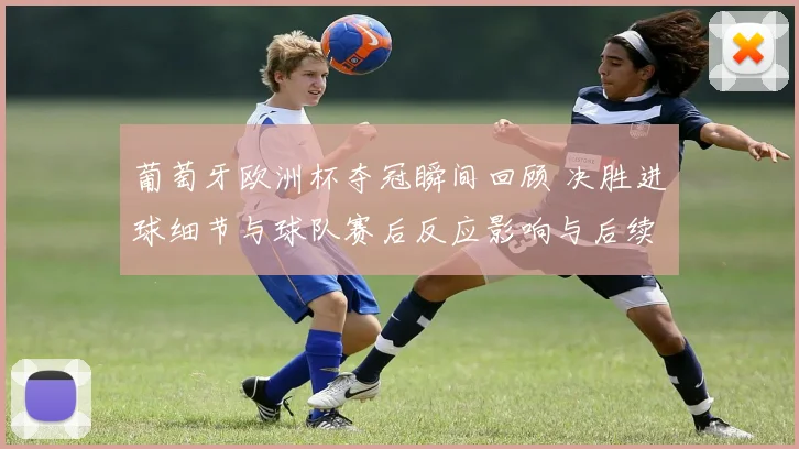 葡萄牙欧洲杯夺冠瞬间回顾 决胜进球细节与球队赛后反应影响与后续展望