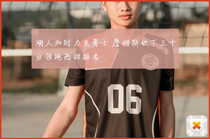 湖人加时力克勇士 詹姆斯砍下三十分领跑西部排名