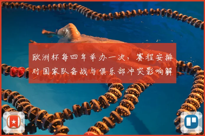 欧洲杯每四年举办一次,赛程安排对国家队备战与俱乐部冲突影响解读